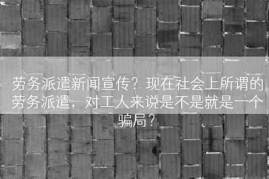 劳务派遣新闻宣传？现在社会上所谓的劳务派遣，对工人来说是不是就是一个骗局？