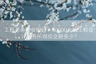 工程劳务税收编码？40000元的工程设计劳务所得应交税多少？