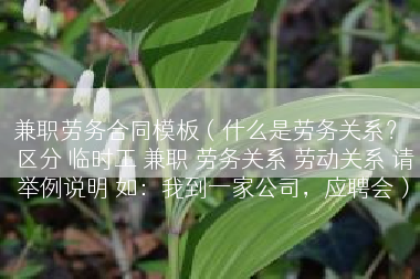 兼职劳务合同模板（什么是劳务关系？ 区分 临时工 兼职 劳务关系 劳动关系 请举例说明 如：我到一家公司，应聘会）