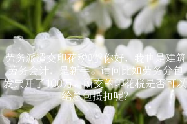 劳务派遣交印花税吗?你好，我也是建筑劳务会计，是新手。请问比如劳务分包发票开了100万，所交的印花税是否可以给总包抵扣呢?