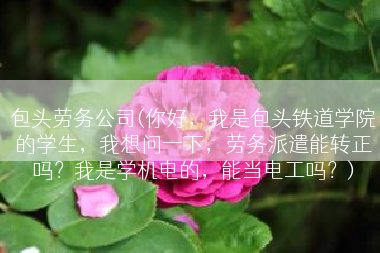 包头劳务公司(你好，我是包头铁道学院的学生，我想问一下，劳务派遣能转正吗？我是学机电的，能当电工吗？)