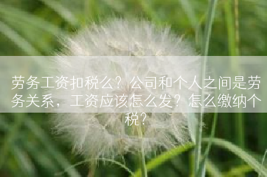 劳务工资扣税么？公司和个人之间是劳务关系，工资应该怎么发？怎么缴纳个税？