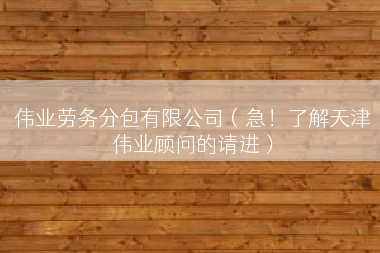 伟业劳务分包有限公司（急！了解天津伟业顾问的请进）