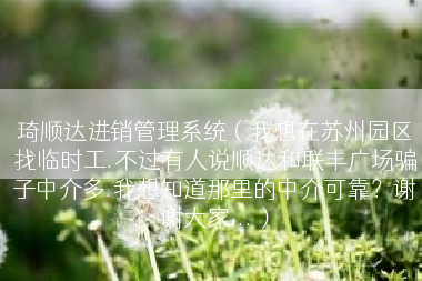 琦顺达进销管理系统（我想在苏州园区找临时工.不过有人说顺达和联丰广场骗子中介多.我想知道那里的中介可靠？谢谢大家...）