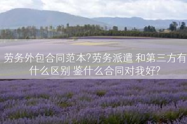 劳务外包合同范本?劳务派遣 和第三方有什么区别 鉴什么合同对我好?