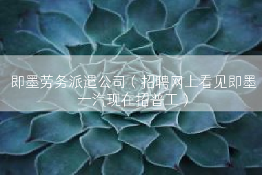 即墨劳务派遣公司（招聘网上看见即墨一汽现在招普工）