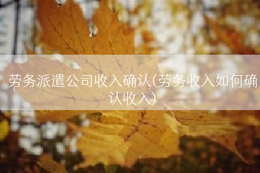 劳务派遣公司收入确认(劳务收入如何确认收入)