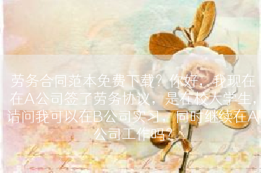 劳务合同范本免费下载？你好，我现在在A公司签了劳务协议，是在校大学生，请问我可以在B公司实习，同时继续在A公司工作吗？
