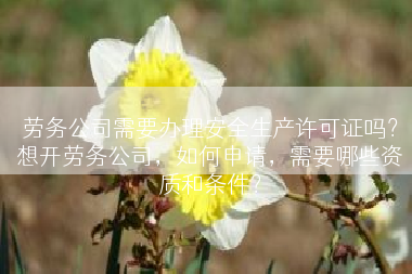 劳务公司需要办理安全生产许可证吗？想开劳务公司，如何申请，需要哪些资质和条件？