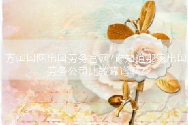 万国国际出国劳务官网?谁知道那家出国劳务公司比较靠谱啊?