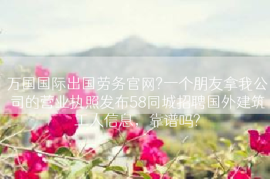万国国际出国劳务官网?一个朋友拿我公司的营业执照发布58同城招聘国外建筑工人信息，靠谱吗?